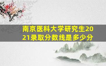 南京医科大学研究生2021录取分数线是多少分