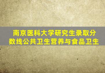 南京医科大学研究生录取分数线公共卫生营养与食品卫生