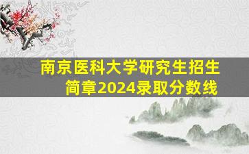 南京医科大学研究生招生简章2024录取分数线