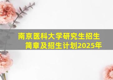 南京医科大学研究生招生简章及招生计划2025年