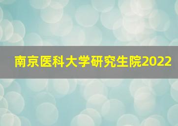 南京医科大学研究生院2022