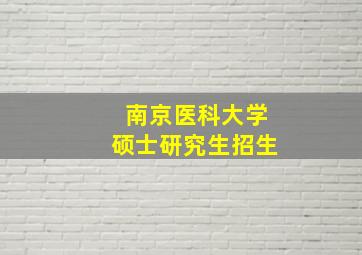 南京医科大学硕士研究生招生