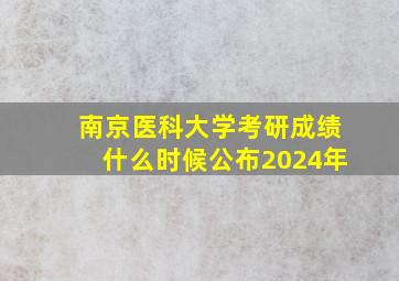 南京医科大学考研成绩什么时候公布2024年