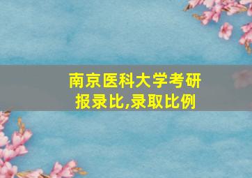 南京医科大学考研报录比,录取比例