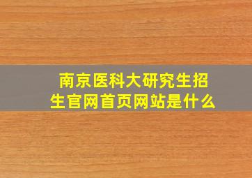 南京医科大研究生招生官网首页网站是什么