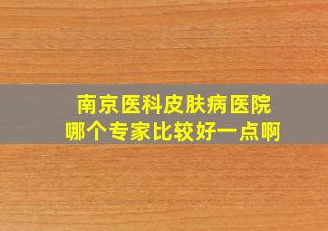 南京医科皮肤病医院哪个专家比较好一点啊