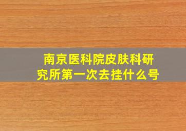 南京医科院皮肤科研究所第一次去挂什么号