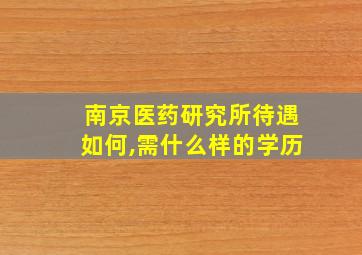 南京医药研究所待遇如何,需什么样的学历