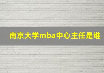 南京大学mba中心主任是谁