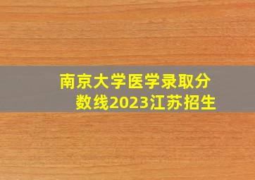 南京大学医学录取分数线2023江苏招生