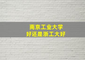 南京工业大学好还是浙工大好