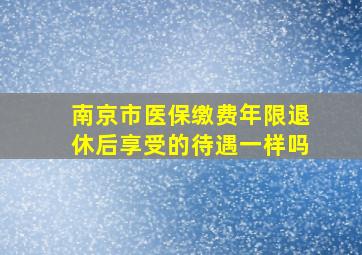 南京市医保缴费年限退休后享受的待遇一样吗