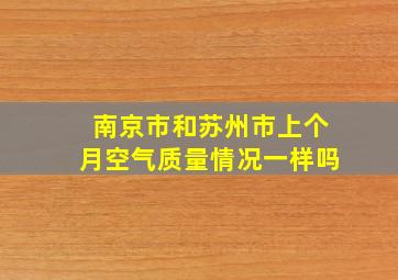 南京市和苏州市上个月空气质量情况一样吗