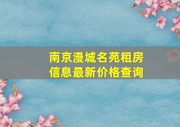 南京漫城名苑租房信息最新价格查询