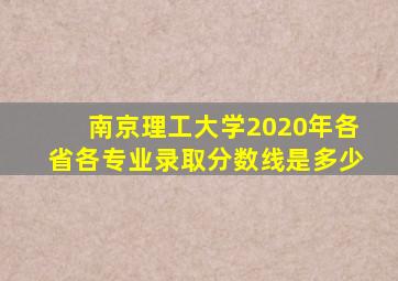 南京理工大学2020年各省各专业录取分数线是多少