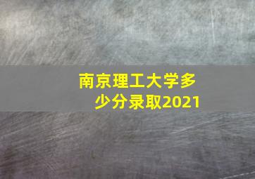 南京理工大学多少分录取2021