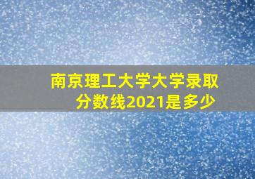 南京理工大学大学录取分数线2021是多少