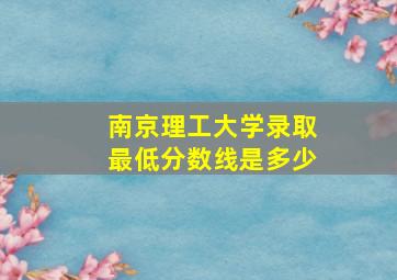 南京理工大学录取最低分数线是多少