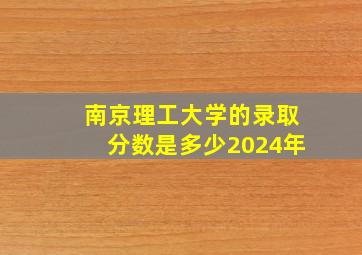 南京理工大学的录取分数是多少2024年