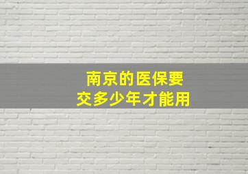 南京的医保要交多少年才能用