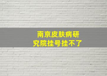 南京皮肤病研究院挂号挂不了