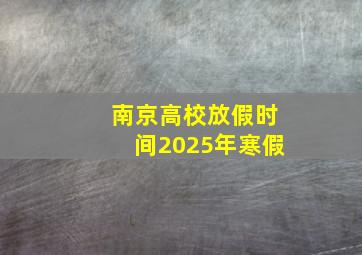 南京高校放假时间2025年寒假