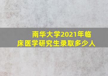 南华大学2021年临床医学研究生录取多少人