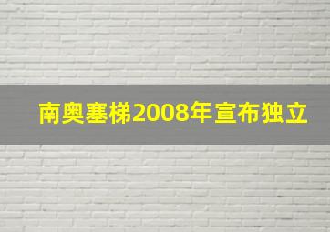 南奥塞梯2008年宣布独立