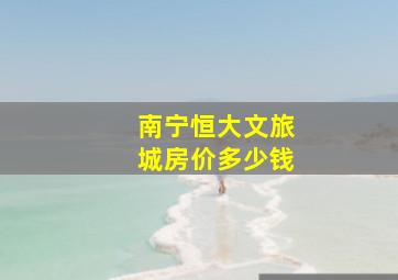 南宁恒大文旅城房价多少钱