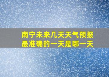 南宁未来几天天气预报最准确的一天是哪一天