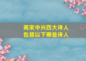 南宋中兴四大诗人包括以下哪些诗人