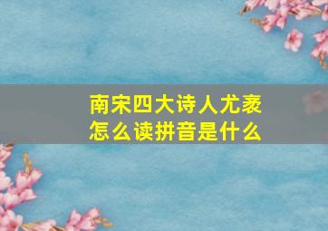 南宋四大诗人尤袤怎么读拼音是什么