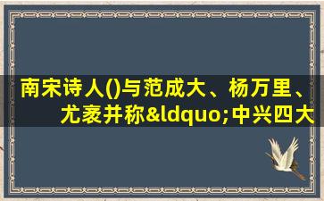 南宋诗人()与范成大、杨万里、尤袤并称“中兴四大家”