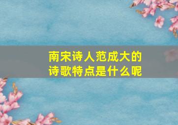 南宋诗人范成大的诗歌特点是什么呢