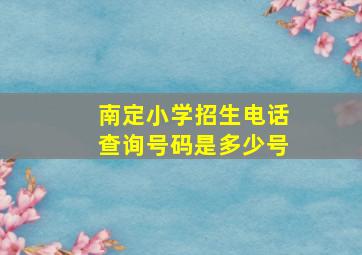 南定小学招生电话查询号码是多少号