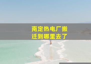 南定热电厂搬迁到哪里去了