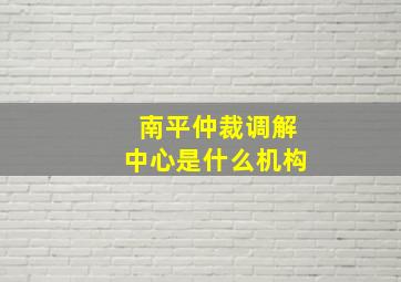 南平仲裁调解中心是什么机构