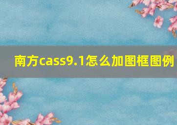 南方cass9.1怎么加图框图例