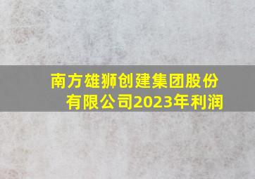 南方雄狮创建集团股份有限公司2023年利润