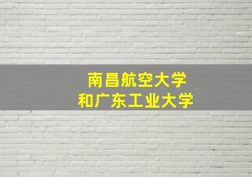 南昌航空大学和广东工业大学