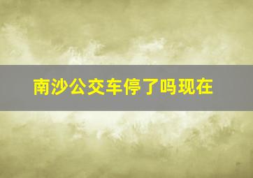 南沙公交车停了吗现在