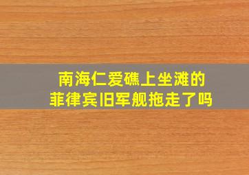 南海仁爱礁上坐滩的菲律宾旧军舰拖走了吗