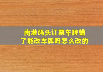 南港码头订票车牌错了能改车牌吗怎么改的