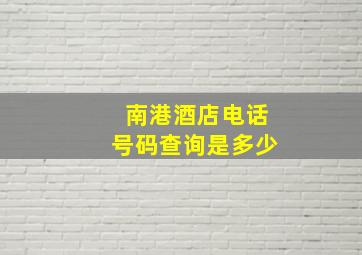 南港酒店电话号码查询是多少