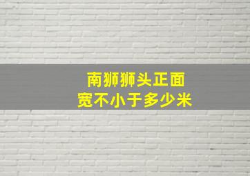 南狮狮头正面宽不小于多少米