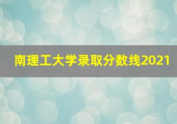 南理工大学录取分数线2021