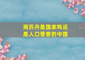 南苏丹是国家吗还是人口普查的中国