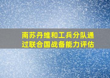 南苏丹维和工兵分队通过联合国战备能力评估