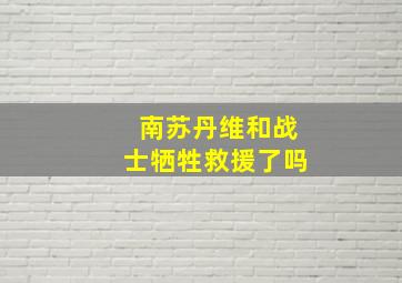 南苏丹维和战士牺牲救援了吗