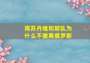 南苏丹维和部队为什么不撤离俄罗斯